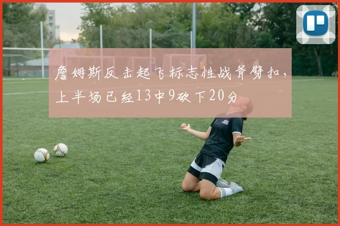 詹姆斯反击起飞标志性战斧劈扣，上半场已经13中9砍下20分