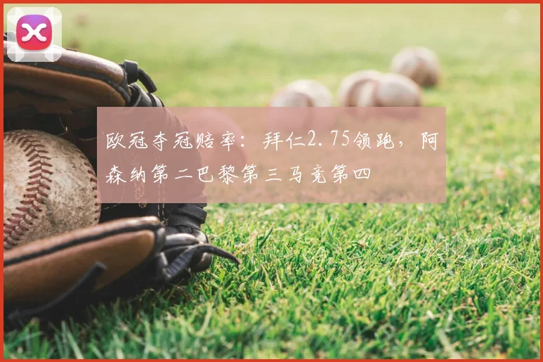 欧冠夺冠赔率：拜仁2.75领跑，阿森纳第二巴黎第三马竞第四