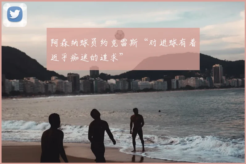 阿森纳球员约克雷斯“对进球有着近乎痴迷的追求”