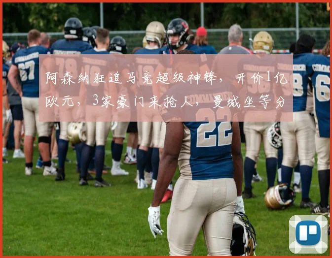 阿森纳狂追马竞超级神锋，开价1亿欧元，3家豪门来抢人，曼城坐等分成