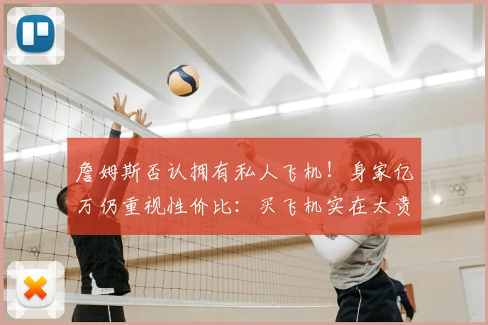 詹姆斯否认拥有私人飞机！身家亿万仍重视性价比：买飞机实在太贵