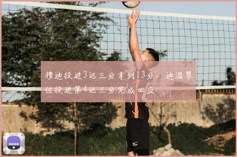 穆迪投进3记三分拿到13分，迪温琴佐投进第4记三分完成回应