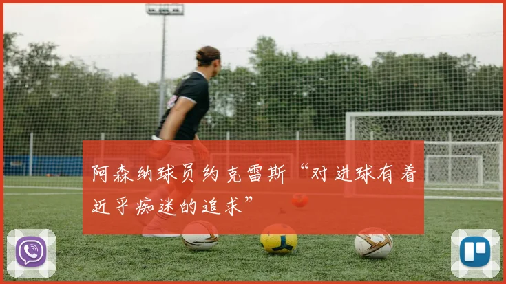 阿森纳球员约克雷斯“对进球有着近乎痴迷的追求”
