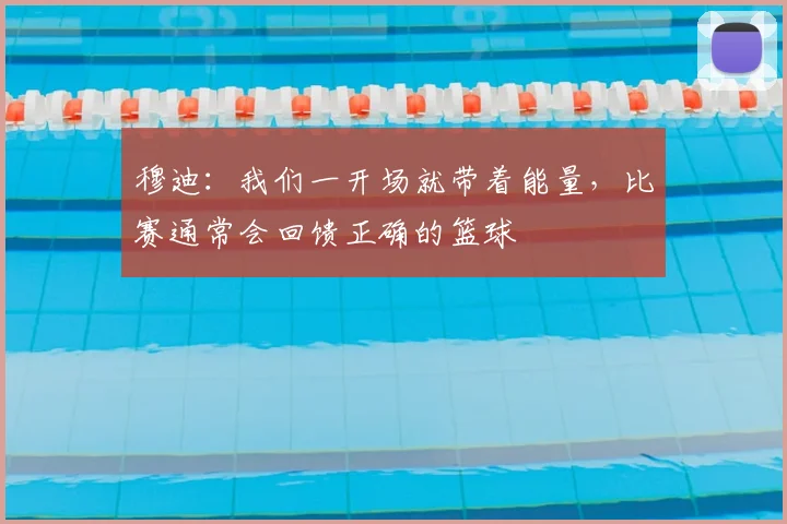 穆迪：我们一开场就带着能量，比赛通常会回馈正确的篮球