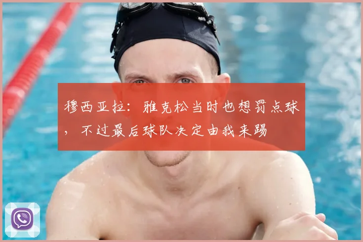 穆西亚拉：雅克松当时也想罚点球，不过最后球队决定由我来踢