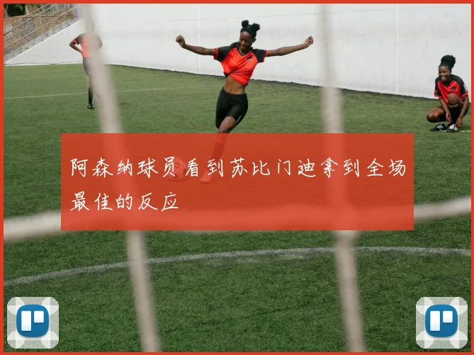 阿森纳球员看到苏比门迪拿到全场最佳的反应