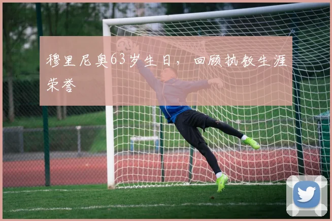 穆里尼奥63岁生日，回顾执教生涯荣誉