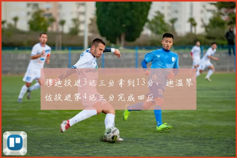 穆迪投进3记三分拿到13分，迪温琴佐投进第4记三分完成回应